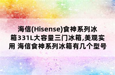 海信(Hisense)食神系列冰箱331L大容量三门冰箱,美观实用 海信食神系列冰箱有几个型号